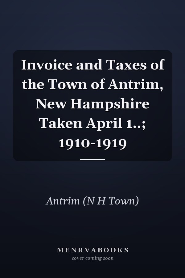 Invoice and Taxes of the Town of Antrim, New Hampshire Taken April 1..; 1910-1919