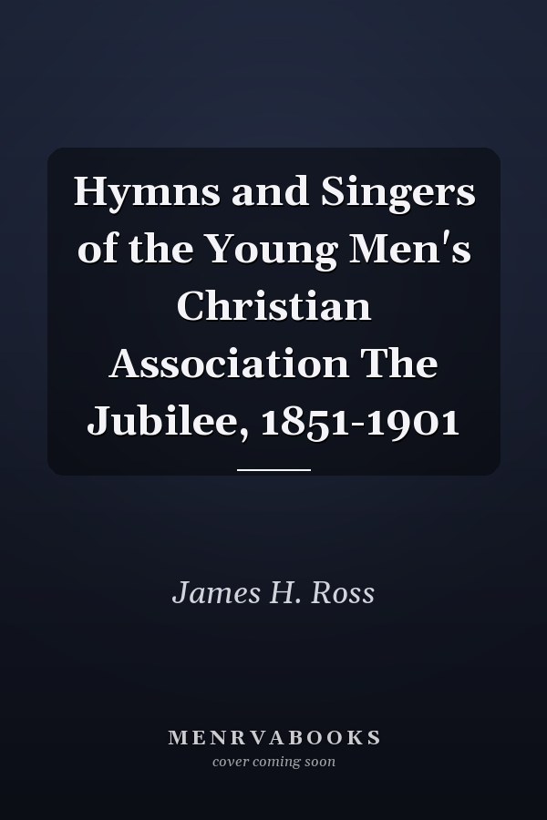 Hymns and Singers of the Young Men's Christian Association The Jubilee, 1851-1901