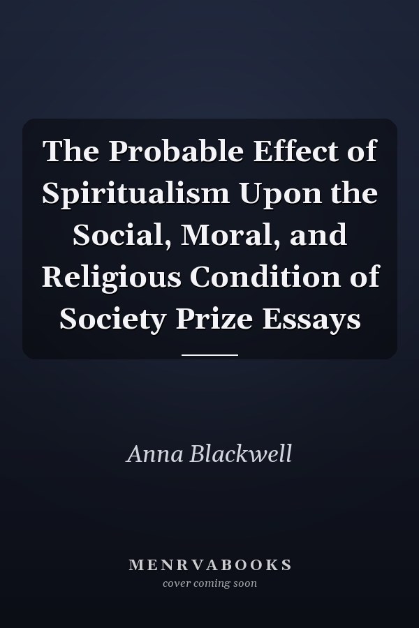 The Probable Effect of Spiritualism Upon the Social, Moral, and Religious Condition of Society Prize Essays