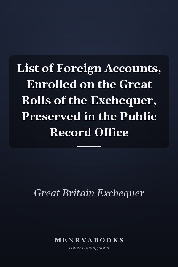 List of Foreign Accounts, Enrolled on the Great Rolls of the Exchequer, Preserved in the Public Record Office