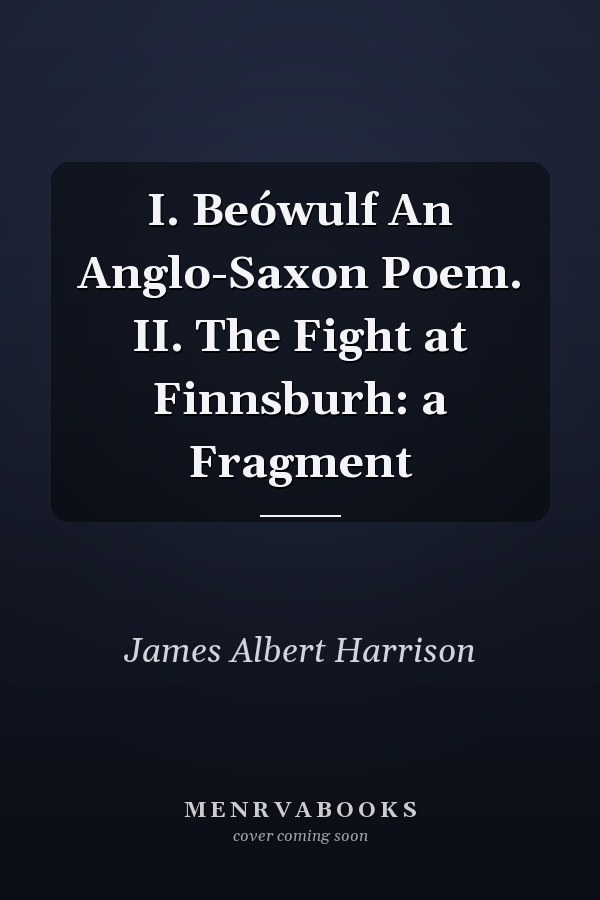 I. Beówulf An Anglo-Saxon Poem. II. The Fight at Finnsburh: a Fragment