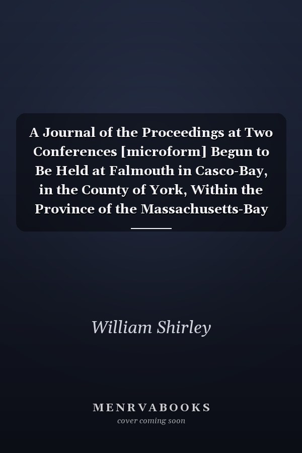 A Journal of the Proceedings at Two Conferences [microform] Begun to Be Held at Falmouth in Casco-Bay, in the County of York, Within the Province of the Massachusetts-Bay in New-England, on the Twenty-eighth Day of June, 1754, Between His Excellency...