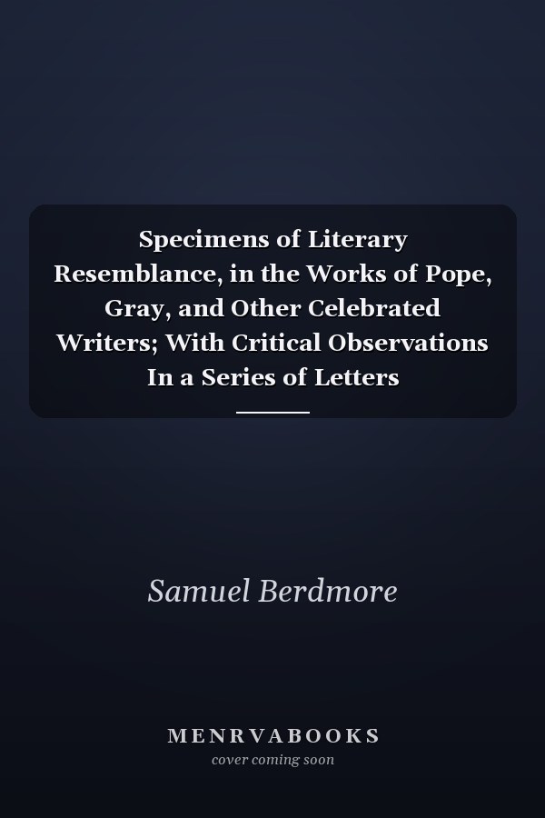 Specimens of Literary Resemblance, in the Works of Pope, Gray, and Other Celebrated Writers; With Critical Observations In a Series of Letters