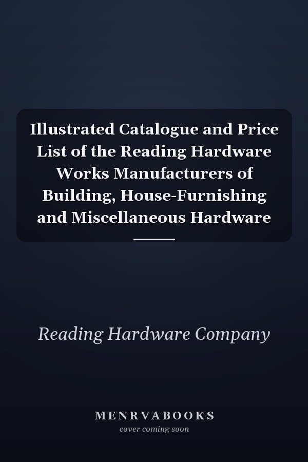 Illustrated Catalogue and Price List of the Reading Hardware Works Manufacturers of Building, House-Furnishing and Miscellaneous Hardware