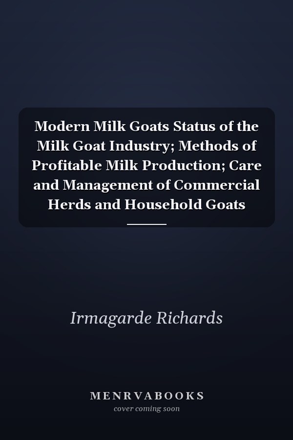 Modern Milk Goats Status of the Milk Goat Industry; Methods of Profitable Milk Production; Care and Management of Commercial Herds and Household Goats