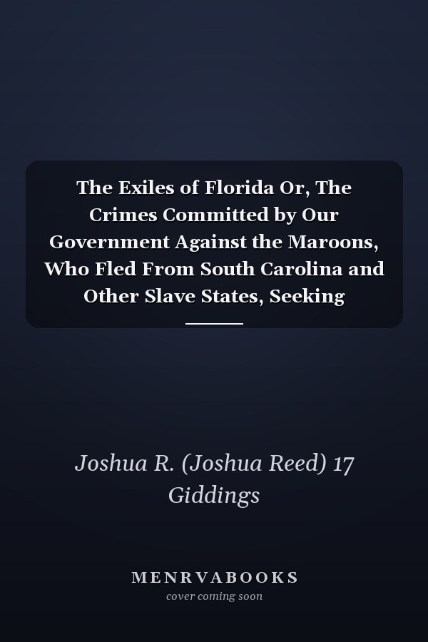 The Exiles of Florida Or, The Crimes Committed by Our Government Against the Maroons, Who Fled From South Carolina and Other Slave States, Seeking Protection Under Spanish Laws