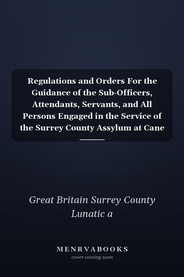 Regulations and Orders For the Guidance of the Sub-Officers, Attendants, Servants, and All Persons Engaged in the Service of the Surrey County Assylum at Cane Hill