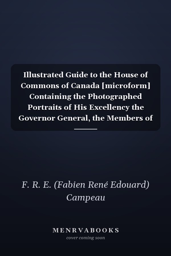 Illustrated Guide to the House of Commons of Canada [microform] Containing the Photographed Portraits of His Excellency the Governor General, the Members of the Cabinet of the Dominion of Canada and the Members and Officers of the House of Commons Of...