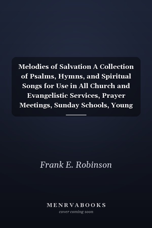 Melodies of Salvation A Collection of Psalms, Hymns, and Spiritual Songs for Use in All Church and Evangelistic Services, Prayer Meetings, Sunday Schools, Young People's Meetings, Family Worship