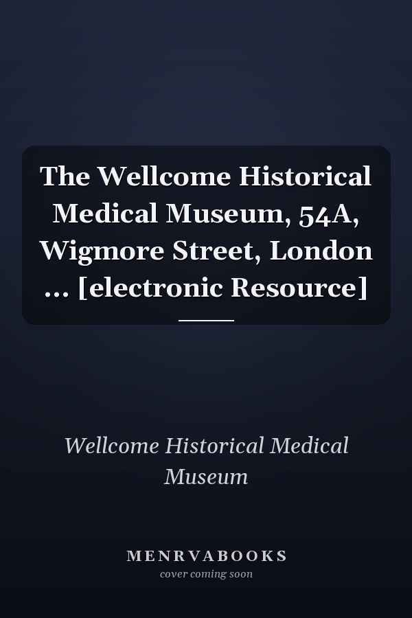 The Wellcome Historical Medical Museum, 54A, Wigmore Street, London ... [electronic Resource]