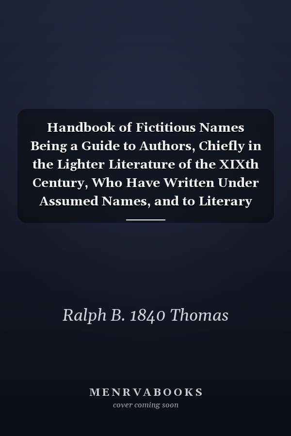 Handbook of Fictitious Names Being a Guide to Authors, Chiefly in the Lighter Literature of the XIXth Century, Who Have Written Under Assumed Names, and to Literary Forgers, Impostors, Plagiarists, and Imitators