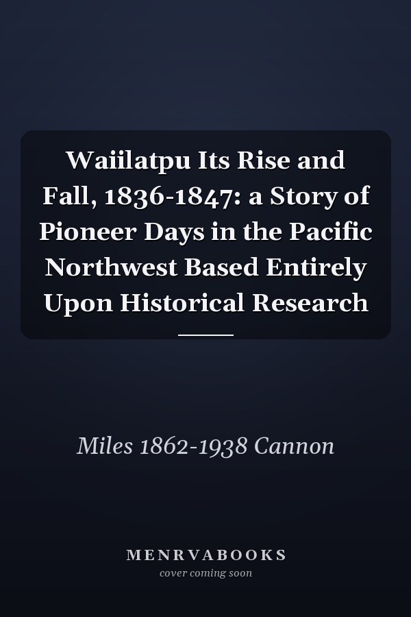 Waiilatpu Its Rise and Fall, 1836-1847: a Story of Pioneer Days in the Pacific Northwest Based Entirely Upon Historical Research