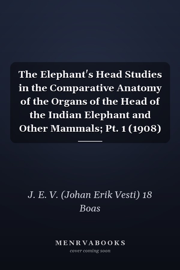 The Elephant's Head Studies in the Comparative Anatomy of the Organs of the Head of the Indian Elephant and Other Mammals; Pt. 1 (1908)