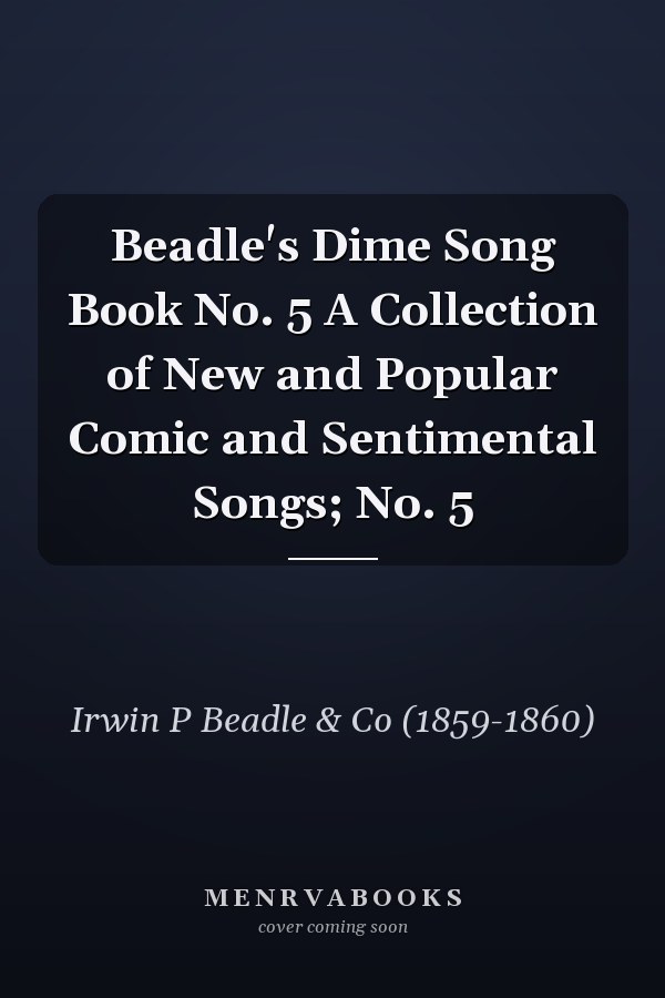 Beadle's Dime Song Book No. 5 A Collection of New and Popular Comic and Sentimental Songs; No. 5