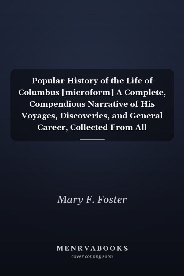 Popular History of the Life of Columbus [microform] A Complete, Compendious Narrative of His Voyages, Discoveries, and General Career, Collected From All Authentic Sources, Making a Digest of All the Facts Obtainable From Extant Historical, Critical, ...