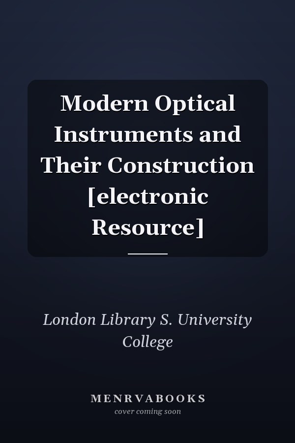 Modern Optical Instruments and Their Construction [electronic Resource]