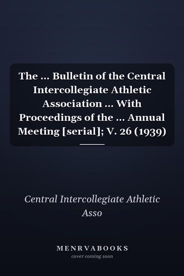 The ... Bulletin of the Central Intercollegiate Athletic Association ... With Proceedings of the ... Annual Meeting [serial]; V. 26 (1939)