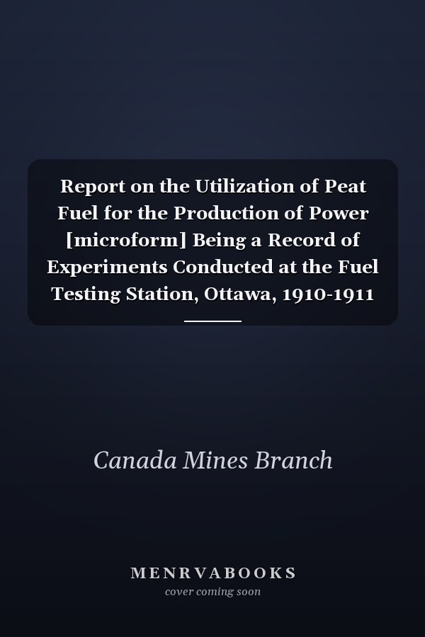 Report on the Utilization of Peat Fuel for the Production of Power [microform] Being a Record of Experiments Conducted at the Fuel Testing Station, Ottawa, 1910-1911