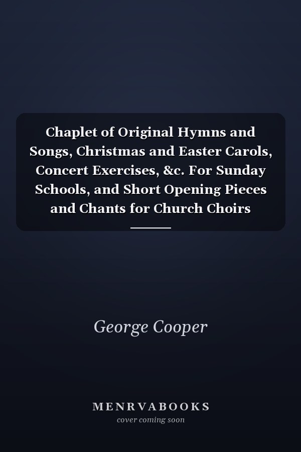 Chaplet of Original Hymns and Songs, Christmas and Easter Carols, Concert Exercises, &c. For Sunday Schools, and Short Opening Pieces and Chants for Church Choirs