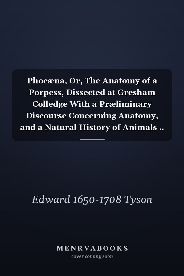 Phocæna, Or, The Anatomy of a Porpess, Dissected at Gresham Colledge With a Præliminary Discourse Concerning Anatomy, and a Natural History of Animals ..