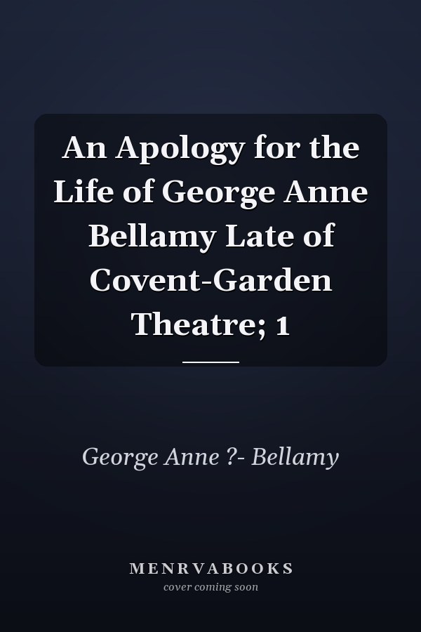 An Apology for the Life of George Anne Bellamy Late of Covent-Garden Theatre; 1