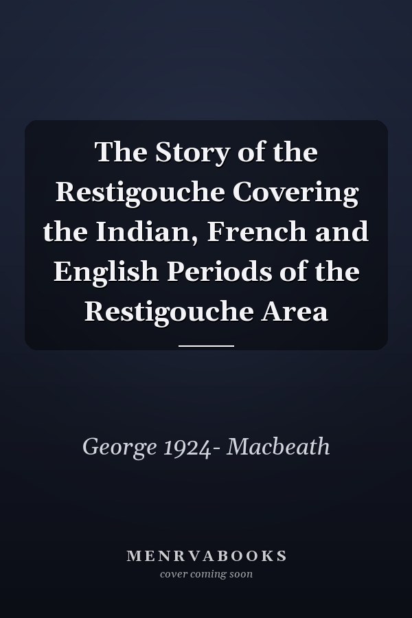 The Story of the Restigouche Covering the Indian, French and English Periods of the Restigouche Area
