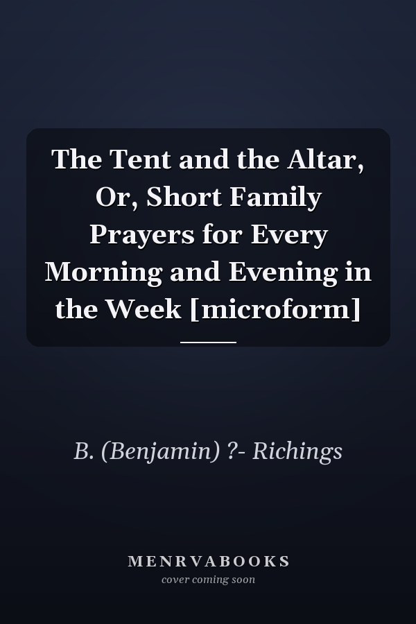 The Tent and the Altar, Or, Short Family Prayers for Every Morning and Evening in the Week [microform]