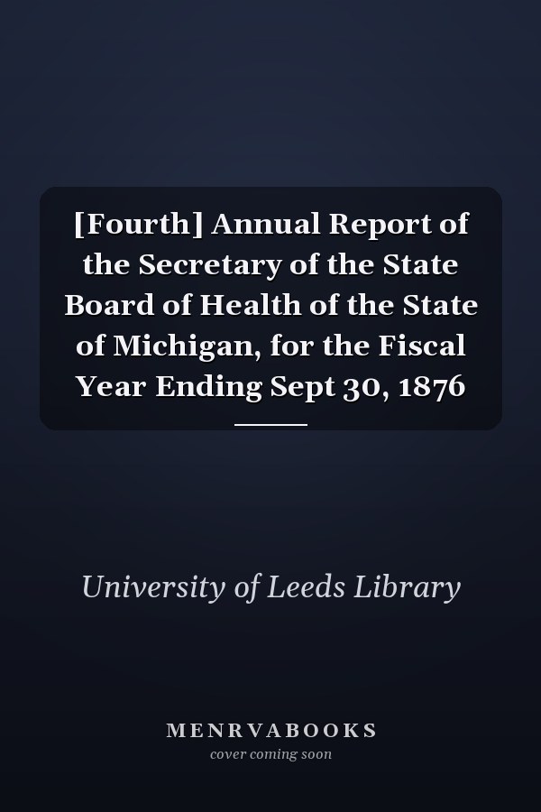 [Fourth] Annual Report of the Secretary of the State Board of Health of the State of Michigan, for the Fiscal Year Ending Sept 30, 1876
