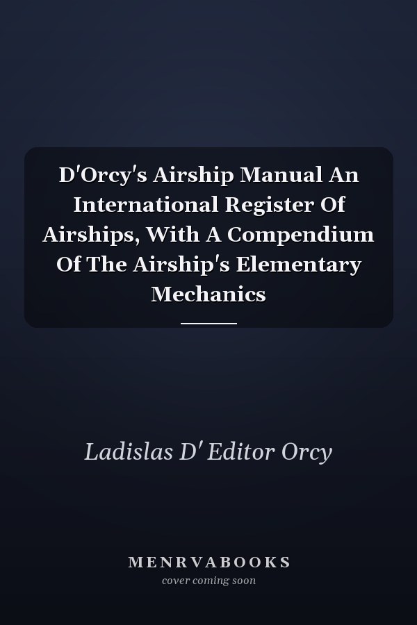 D'Orcy's Airship Manual An International Register Of Airships, With A Compendium Of The Airship's Elementary Mechanics