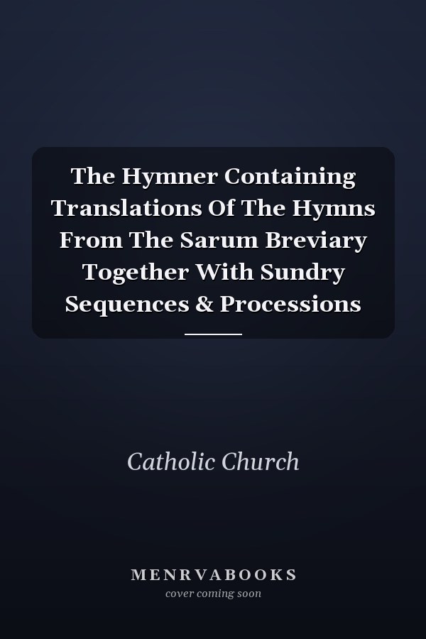The Hymner Containing Translations Of The Hymns From The Sarum Breviary Together With Sundry Sequences & Processions