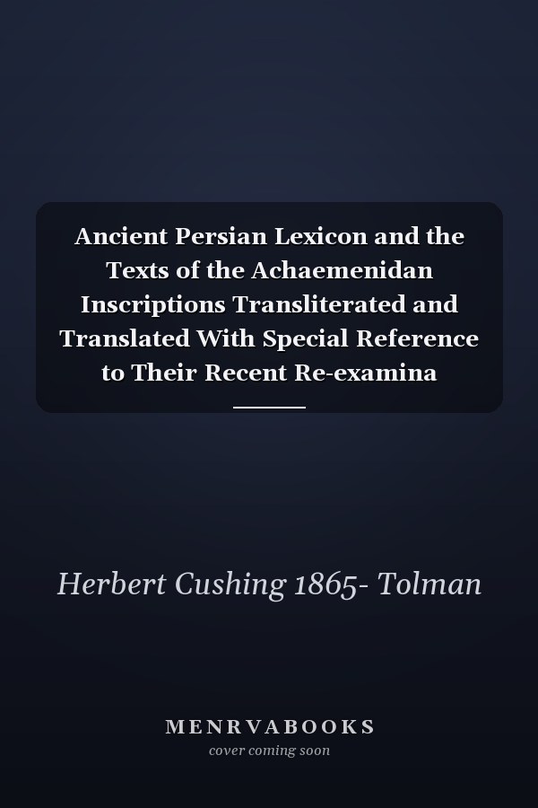 Ancient Persian Lexicon and the Texts of the Achaemenidan Inscriptions Transliterated and Translated With Special Reference to Their Recent Re-examina