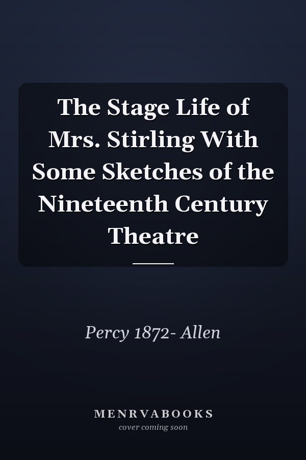 The Stage Life of Mrs. Stirling With Some Sketches of the Nineteenth Century Theatre