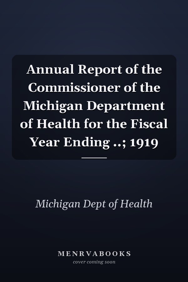 Annual Report of the Commissioner of the Michigan Department of Health for the Fiscal Year Ending ..; 1919