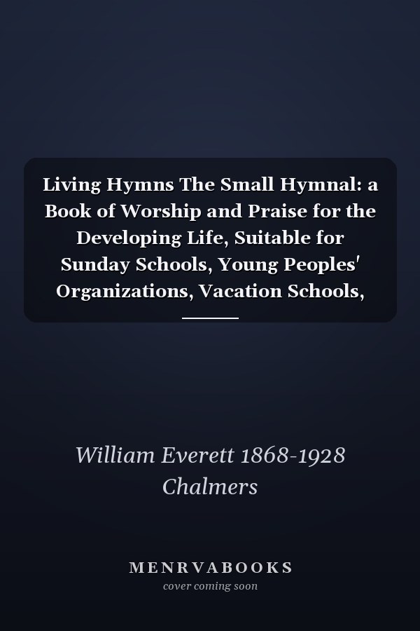 Living Hymns The Small Hymnal: a Book of Worship and Praise for the Developing Life, Suitable for Sunday Schools, Young Peoples' Organizations, Vacation Schools, Morning and Evening Church Services and Mid-Week Meetings