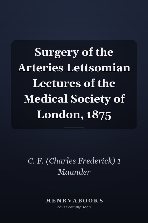 Surgery of the Arteries Lettsomian Lectures of the Medical Society of London, 1875