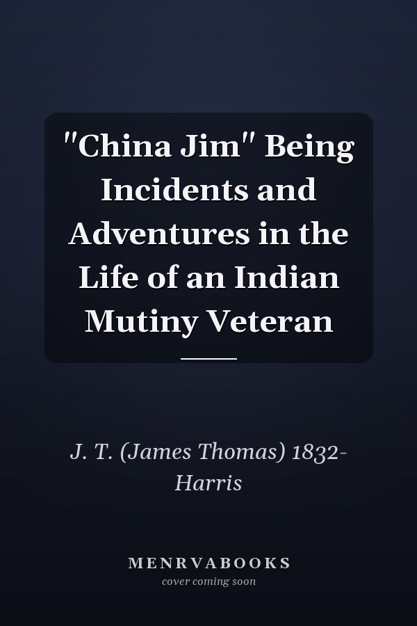 "China Jim" Being Incidents and Adventures in the Life of an Indian Mutiny Veteran