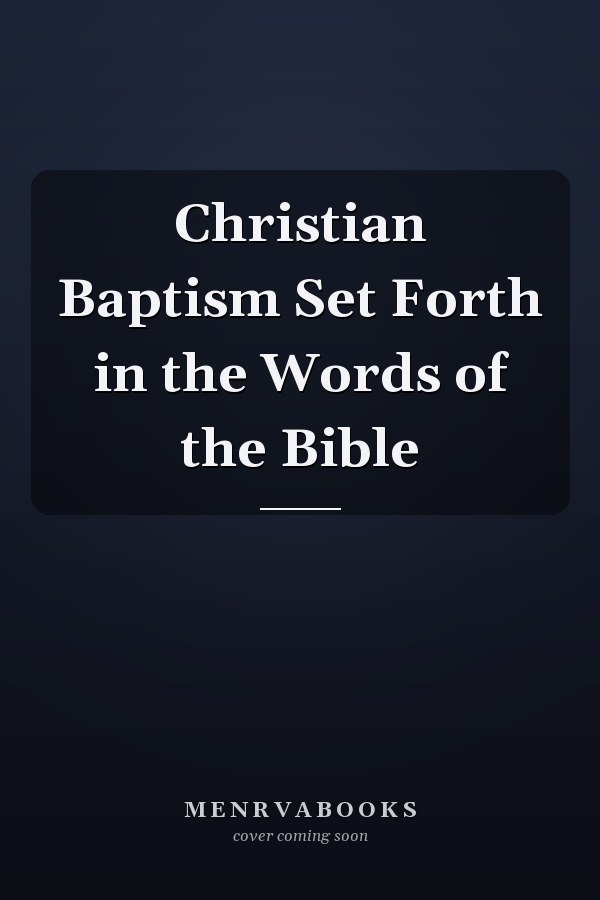 Christian Baptism Set Forth in the Words of the Bible