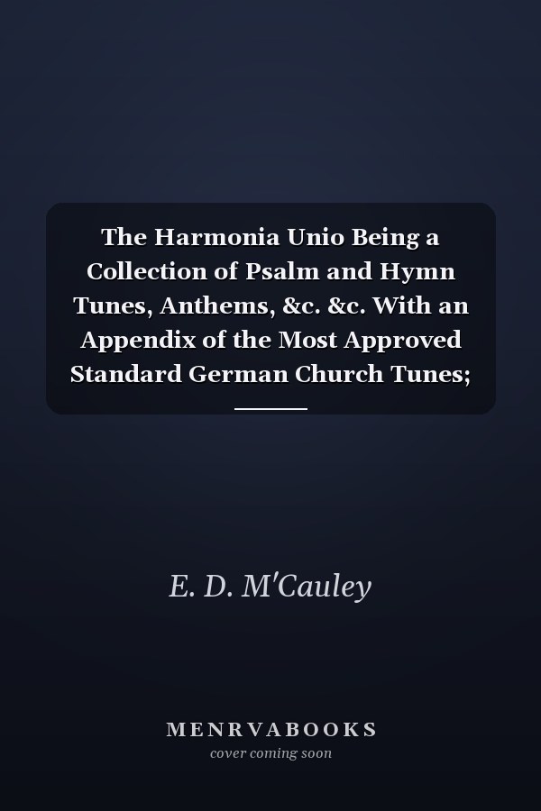 The Harmonia Unio Being a Collection of Psalm and Hymn Tunes, Anthems, &c. &c. With an Appendix of the Most Approved Standard German Church Tunes; C.1