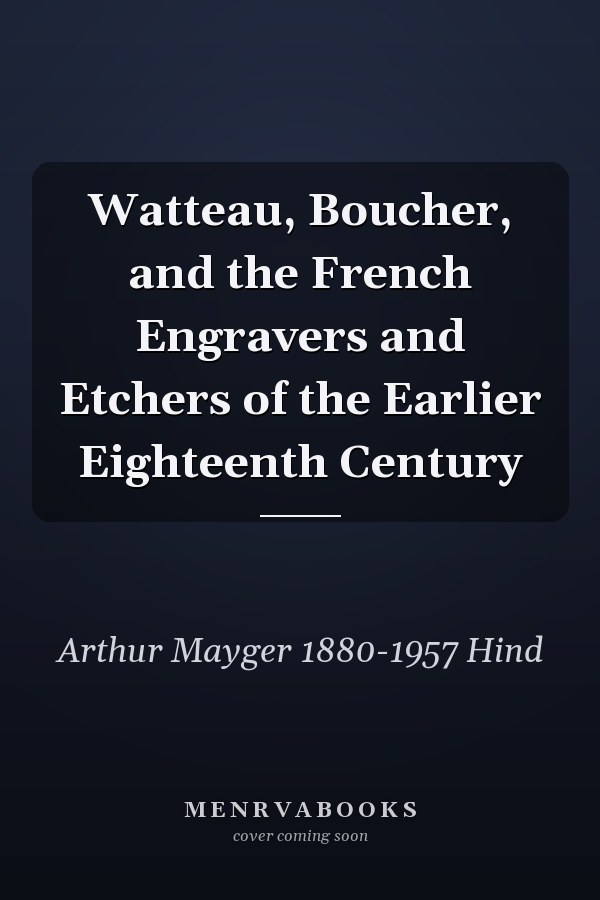 Watteau, Boucher, and the French Engravers and Etchers of the Earlier Eighteenth Century