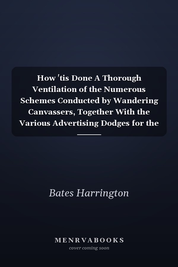 How 'tis Done A Thorough Ventilation of the Numerous Schemes Conducted by Wandering Canvassers, Together With the Various Advertising Dodges for the Swindling of the Public
