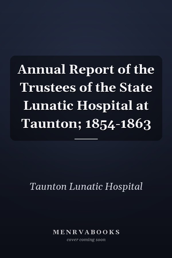 Annual Report of the Trustees of the State Lunatic Hospital at Taunton; 1854-1863