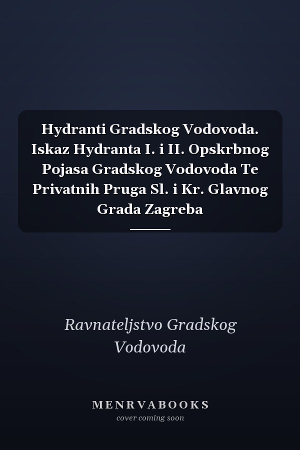 Hydranti Gradskog Vodovoda. Iskaz Hydranta I. i II. Opskrbnog Pojasa Gradskog Vodovoda Te Privatnih Pruga Sl. i Kr. Glavnog Grada Zagreba