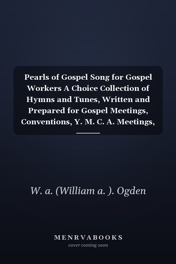 Pearls of Gospel Song for Gospel Workers A Choice Collection of Hymns and Tunes, Written and Prepared for Gospel Meetings, Conventions, Y. M. C. A. Meetings, Sunday Schools, Camp Meetings, Prayer Meetings, and Other Religious Meetings
