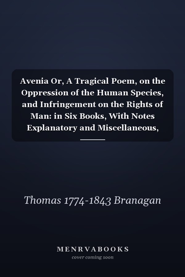 Avenia Or, A Tragical Poem, on the Oppression of the Human Species, and Infringement on the Rights of Man: in Six Books, With Notes Explanatory and Miscellaneous,