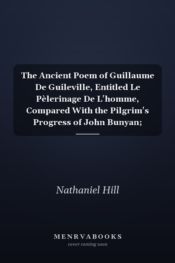 The Ancient Poem of Guillaume De Guileville, Entitled Le Pèlerinage De L'homme, Compared With the Pilgrim's Progress of John Bunyan;