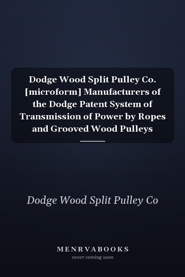Dodge Wood Split Pulley Co. [microform] Manufacturers of the Dodge Patent System of Transmission of Power by Ropes and Grooved Wood Pulleys