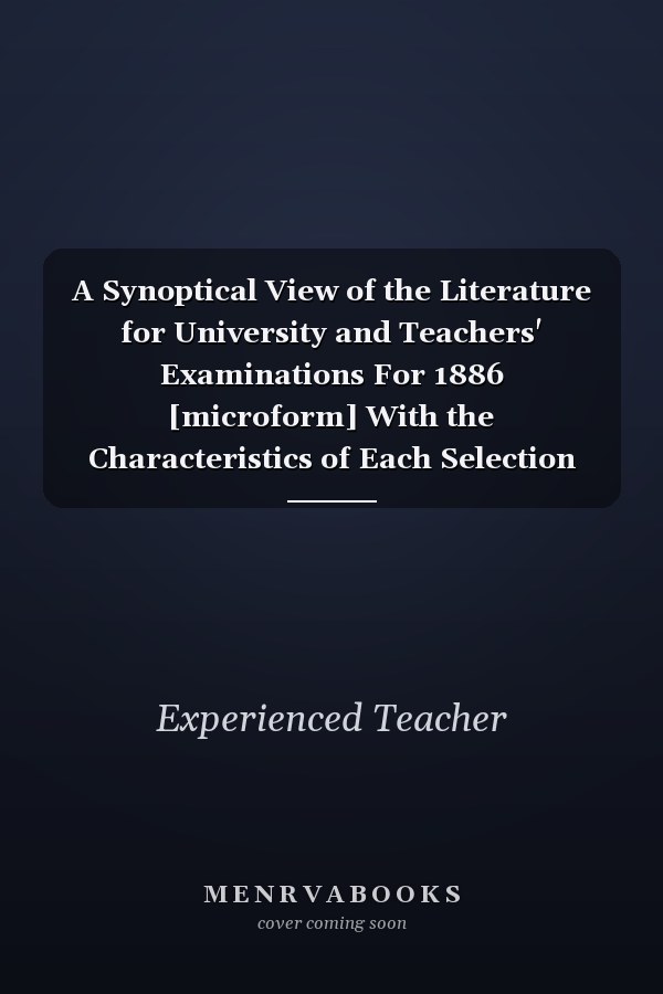 A Synoptical View of the Literature for University and Teachers' Examinations For 1886 [microform] With the Characteristics of Each Selection Illustrated by Numerous References: Also a Series of Examination Papers