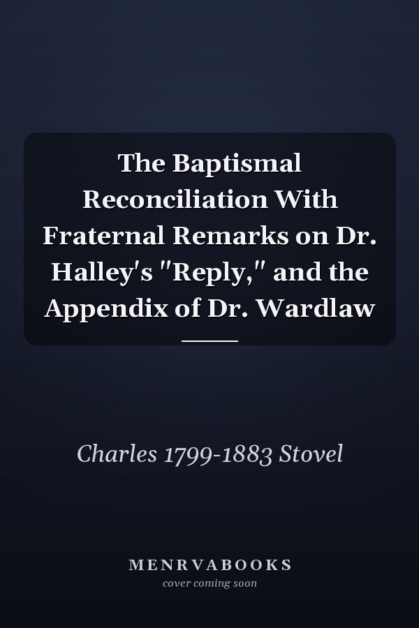 The Baptismal Reconciliation With Fraternal Remarks on Dr. Halley's "Reply," and the Appendix of Dr. Wardlaw