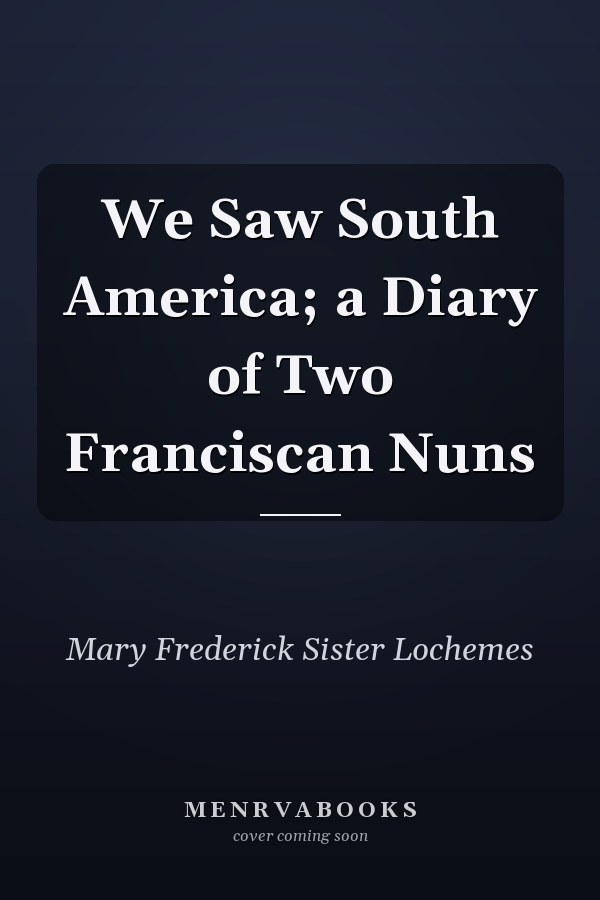 We Saw South America; a Diary of Two Franciscan Nuns