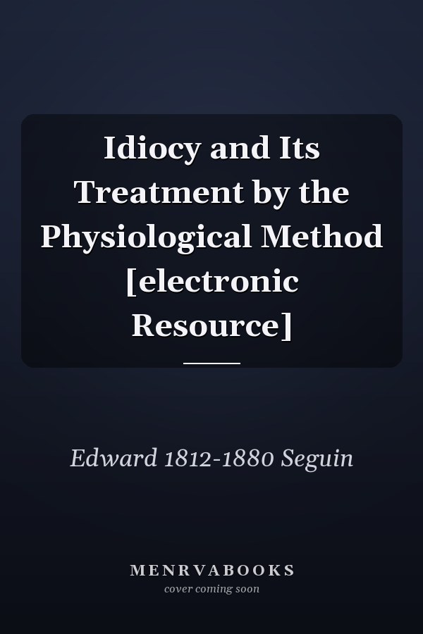 Idiocy and Its Treatment by the Physiological Method [electronic Resource]
